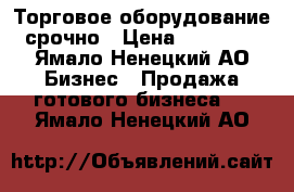  Торговое оборудование  срочно › Цена ­ 300 000 - Ямало-Ненецкий АО Бизнес » Продажа готового бизнеса   . Ямало-Ненецкий АО